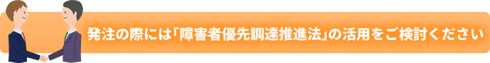 発注の際には「障害者優先調達推進法」の活用をご検討ください